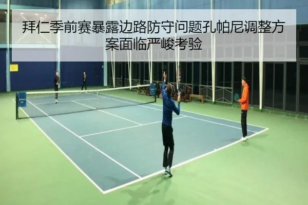 拜仁季前赛暴露边路防守问题孔帕尼调整方案面临严峻考验